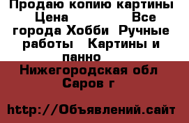 Продаю копию картины › Цена ­ 201 000 - Все города Хобби. Ручные работы » Картины и панно   . Нижегородская обл.,Саров г.